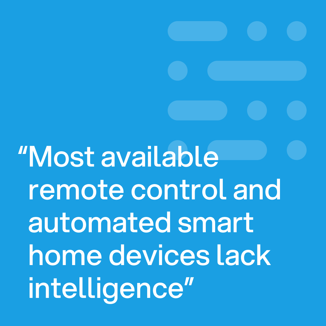 Most available remote control and automated smart home devices lack intelligence